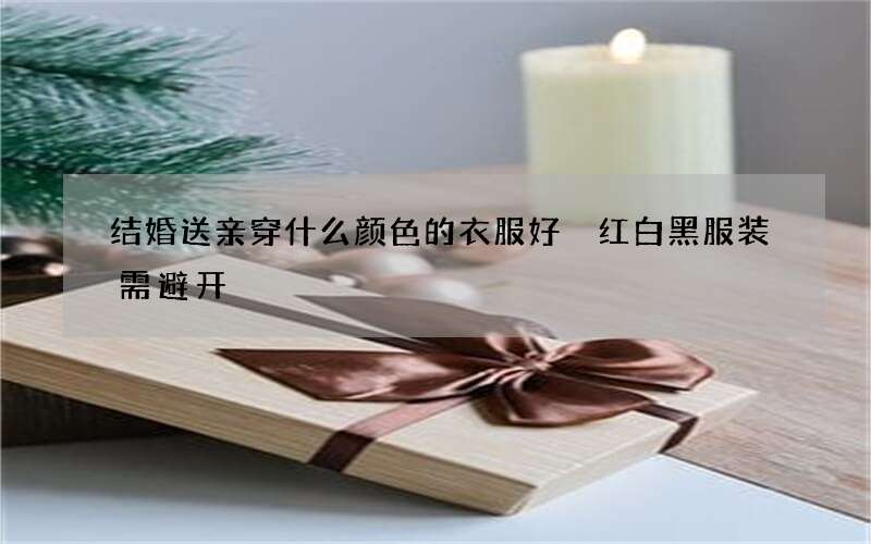 结婚送亲穿什么颜色的衣服好 红白黑服装需避开
